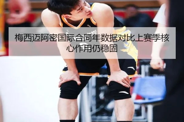 梅西迈阿密国际合同年数据对比上赛季核心作用仍稳固